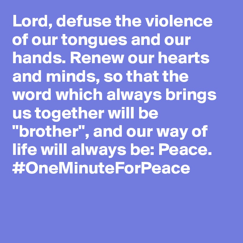 Lord, defuse the violence of our tongues and our hands. Renew our hearts and minds, so that the word which always brings us together will be "brother", and our way of life will always be: Peace. #OneMinuteForPeace