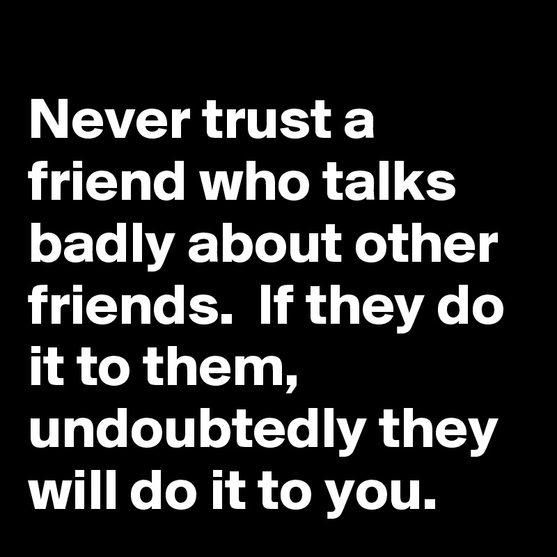 Never trust a friend who talks badly about other friends. If they do it ...