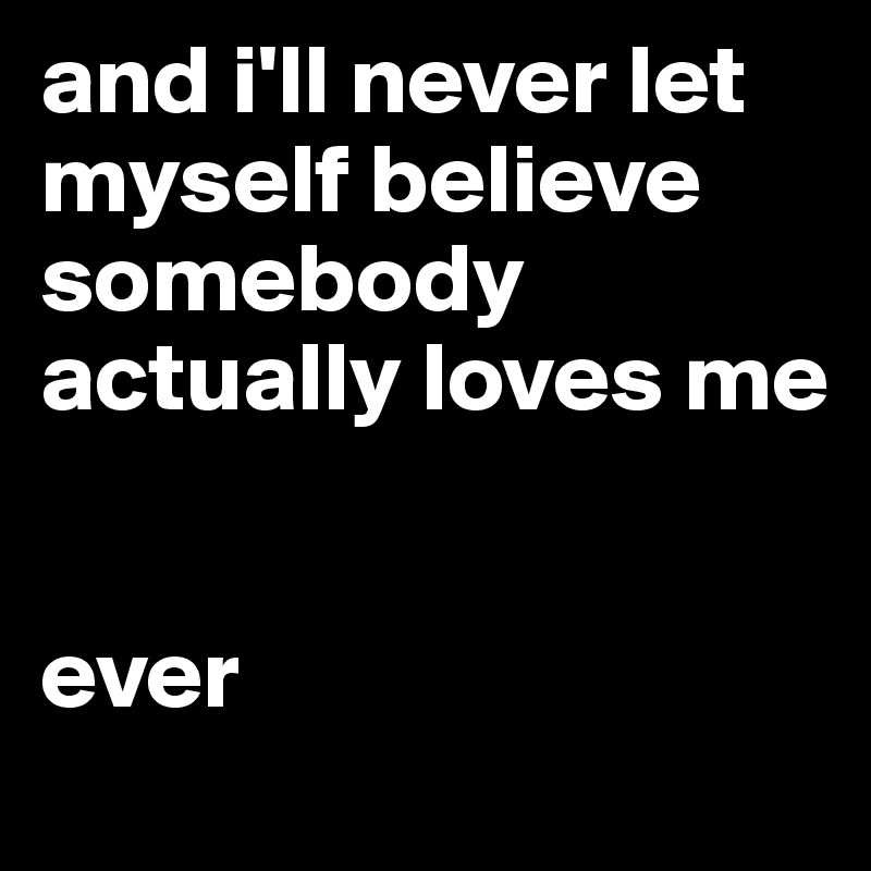 and i'll never let myself believe somebody actually loves me


ever