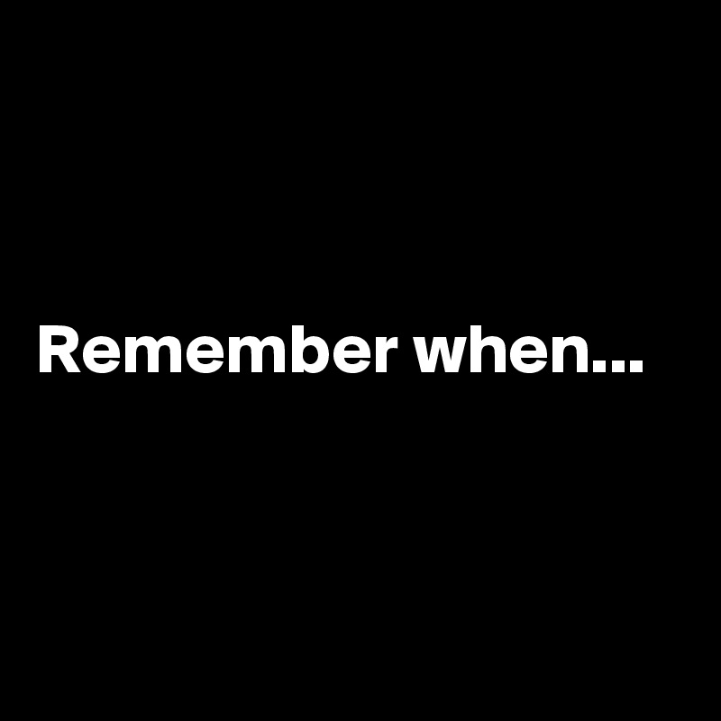 



Remember when...



