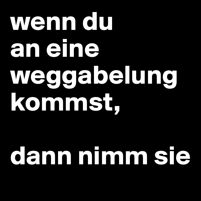 wenn du
an eine weggabelung kommst, 

dann nimm sie