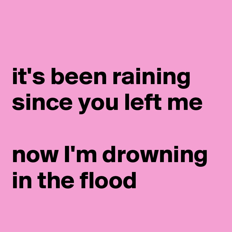 

it's been raining since you left me

now I'm drowning 
in the flood
