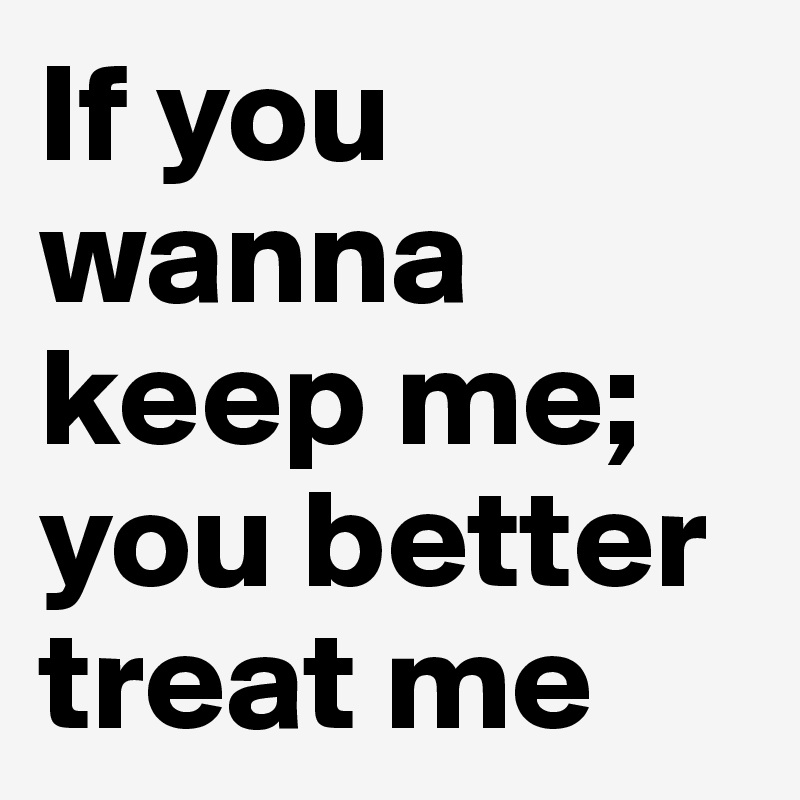 If you wanna keep me; you better treat me