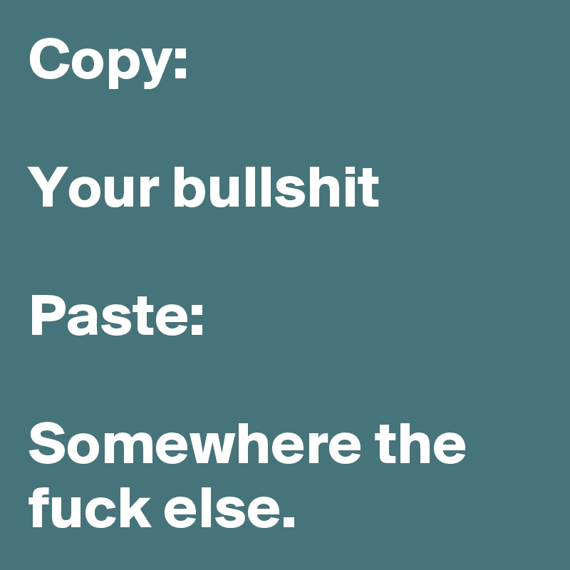 Copy:

Your bullshit

Paste:

Somewhere the fuck else.