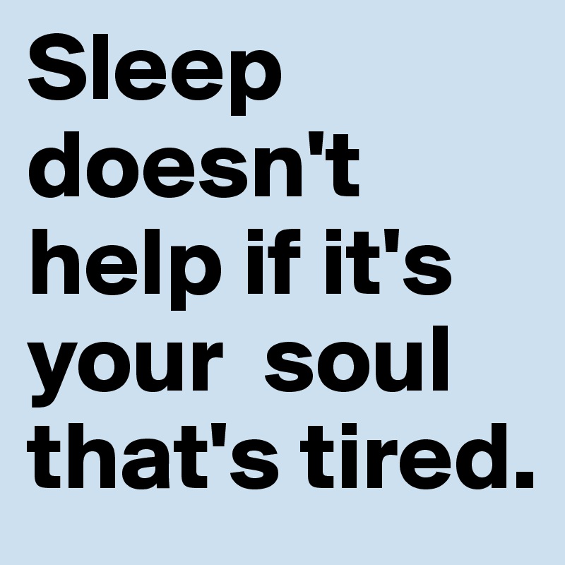 Sleep doesn't help if it's your  soul that's tired.