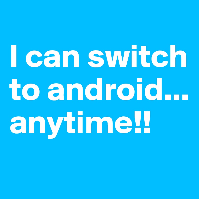 
I can switch to android... anytime!!
