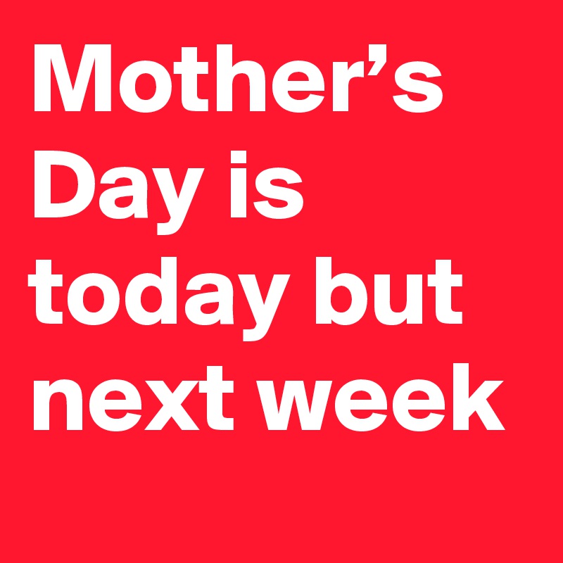 Mother’s Day is today but next week