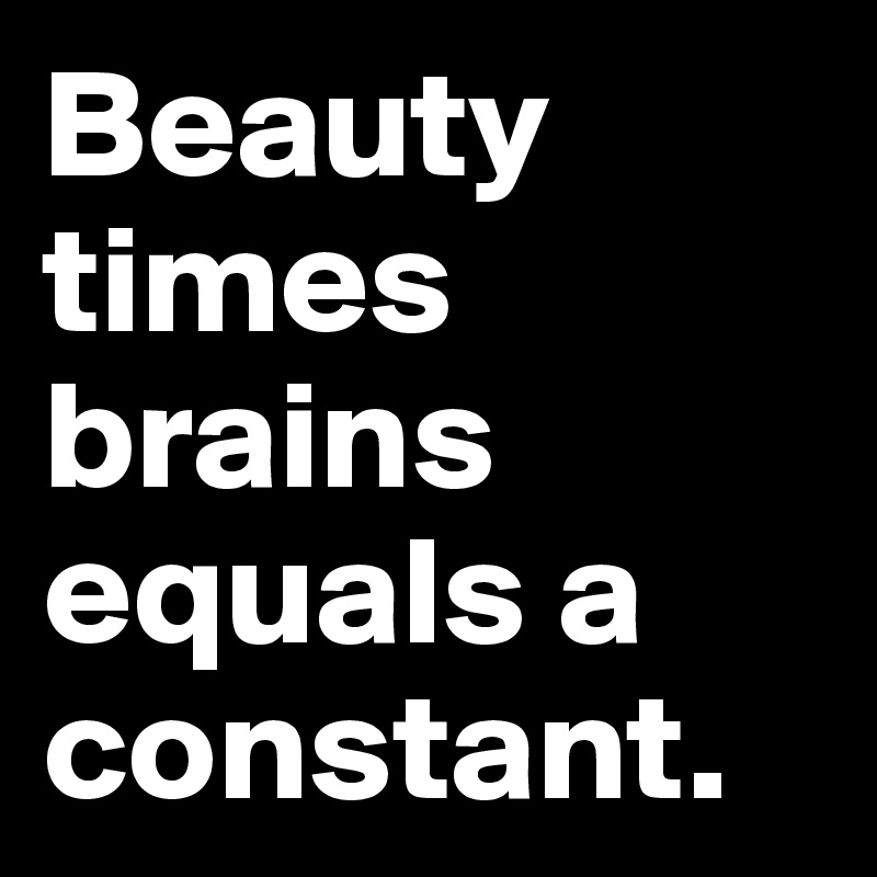 Beauty times brains equals a constant.