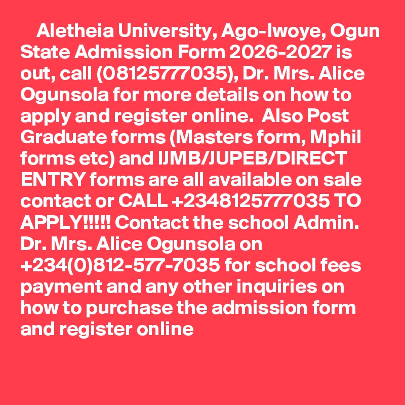     Aletheia University, Ago-Iwoye, Ogun State Admission Form 2026-2027 is out, call (08125777035), Dr. Mrs. Alice Ogunsola for more details on how to apply and register online.  Also Post Graduate forms (Masters form, Mphil forms etc) and IJMB/JUPEB/DIRECT ENTRY forms are all available on sale contact or CALL +2348125777035 TO APPLY!!!!! Contact the school Admin. Dr. Mrs. Alice Ogunsola on +234(0)812-577-7035 for school fees payment and any other inquiries on how to purchase the admission form and register online

