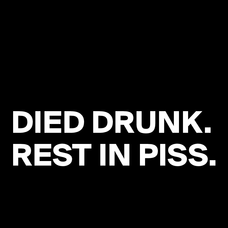 


DIED DRUNK.     REST IN PISS.
