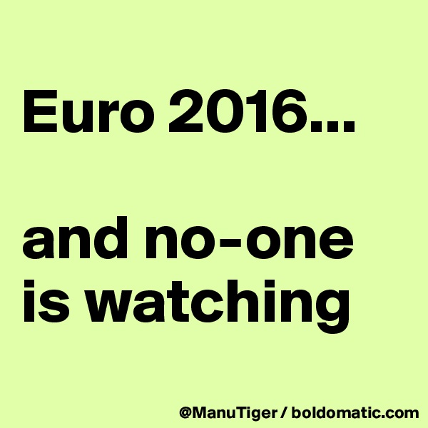 
Euro 2016...

and no-one is watching
