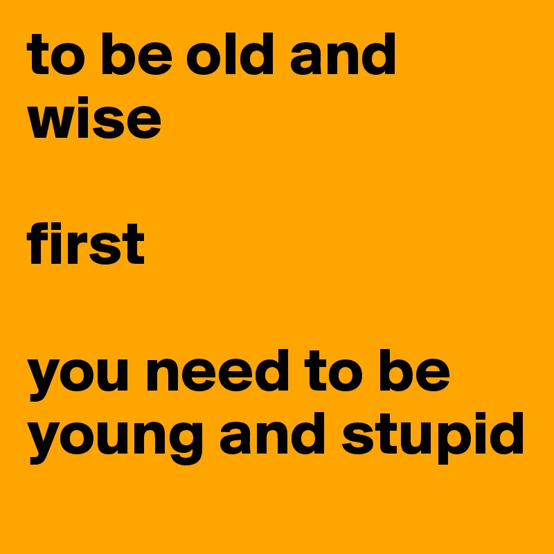 to be old and wise

first 

you need to be young and stupid