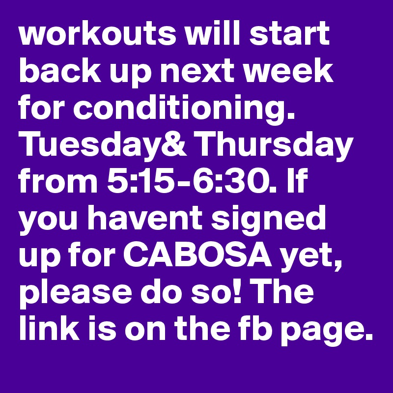 workouts will start back up next week for conditioning. Tuesday& Thursday from 5:15-6:30. If you havent signed up for CABOSA yet, please do so! The link is on the fb page.