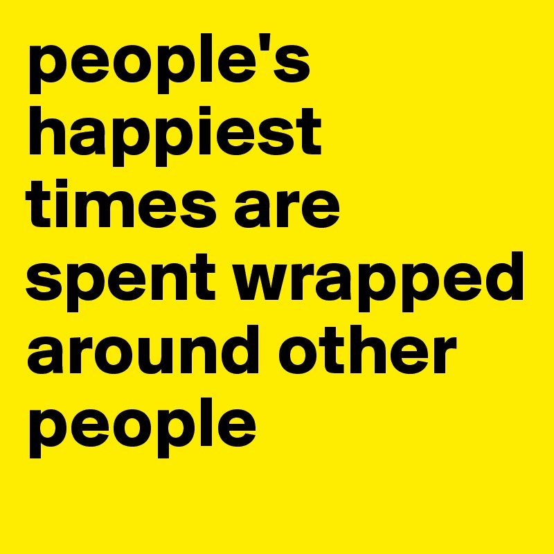 people's happiest times are spent wrapped around other people