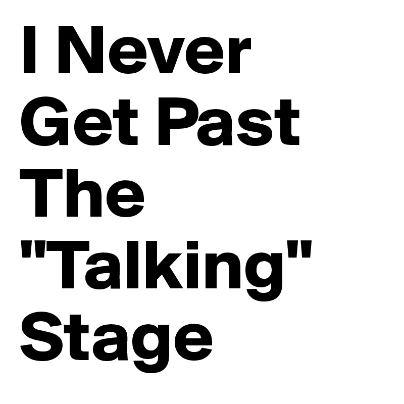 I Never Get Past The "Talking" Stage 