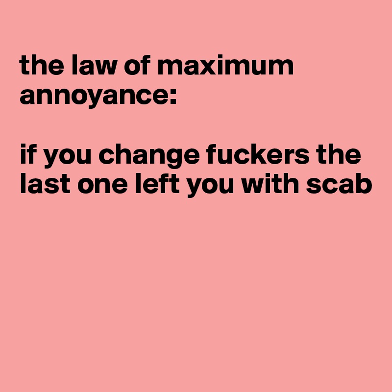 
the law of maximum annoyance:

if you change fuckers the last one left you with scab




