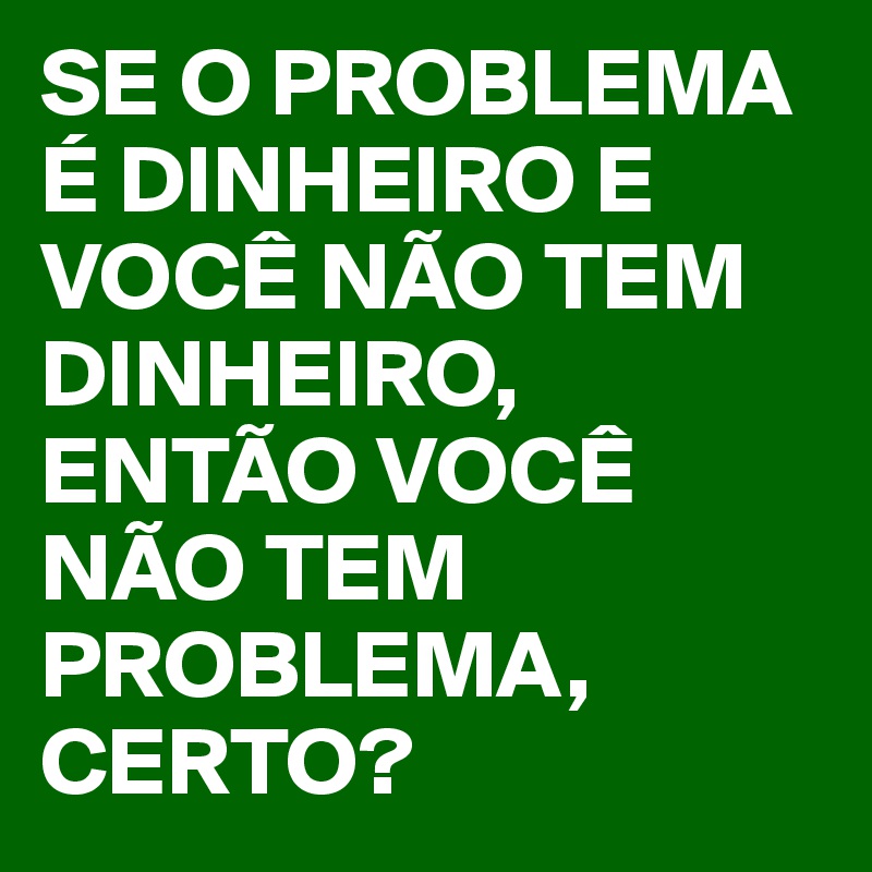 SE O PROBLEMA É DINHEIRO E VOCÊ NÃO TEM DINHEIRO, ENTÃO VOCÊ NÃO TEM PROBLEMA, CERTO?