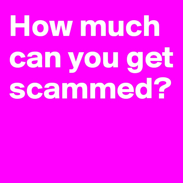 How much can you get scammed?

