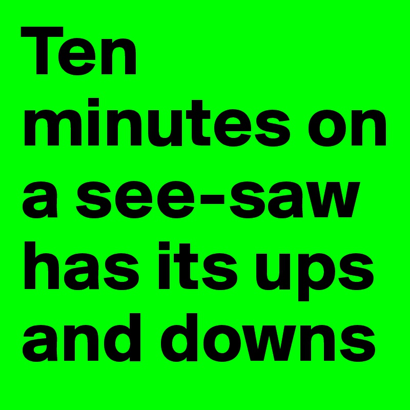 Ten minutes on a see-saw has its ups and downs
