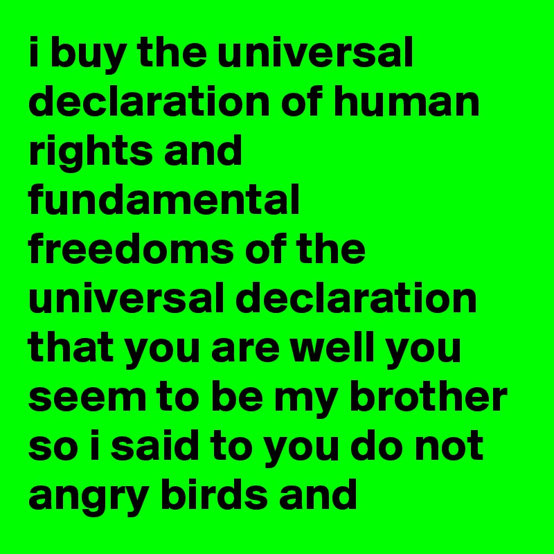 i buy the universal declaration of human rights and fundamental freedoms of the universal declaration that you are well you seem to be my brother so i said to you do not angry birds and 