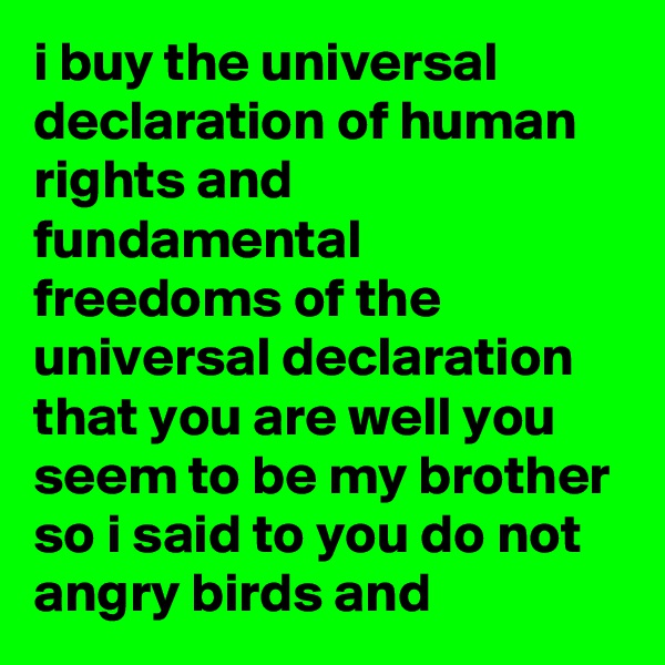 i buy the universal declaration of human rights and fundamental freedoms of the universal declaration that you are well you seem to be my brother so i said to you do not angry birds and 