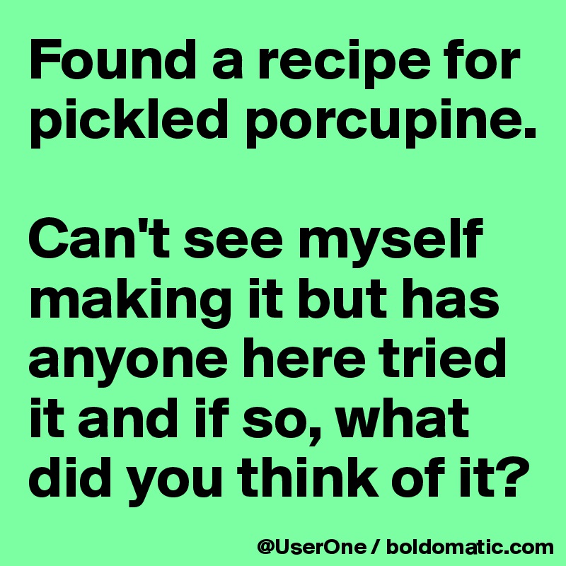 Found a recipe for pickled porcupine.

Can't see myself making it but has anyone here tried it and if so, what did you think of it?