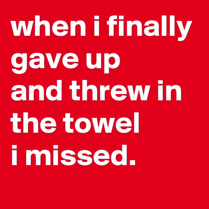 when i finally gave up 
and threw in the towel 
i missed.