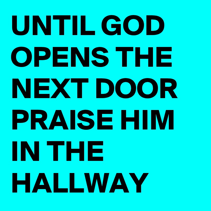 UNTIL GOD OPENS THE NEXT DOOR PRAISE HIM IN THE HALLWAY 