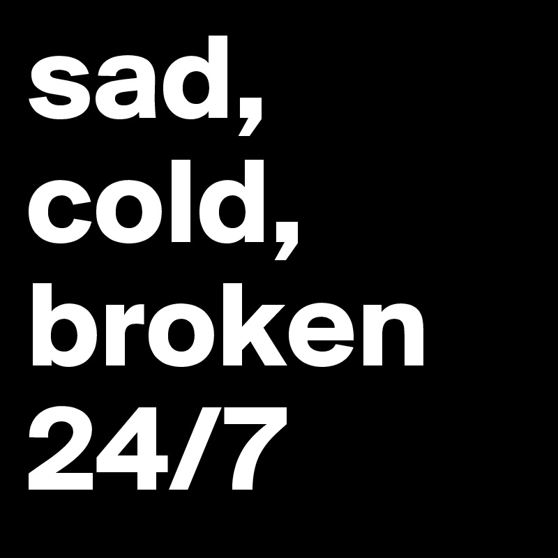 sad, cold, broken
24/7
