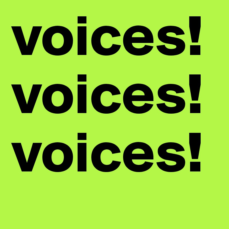 voices!
voices!
voices!