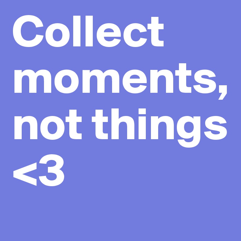 Collect   moments,                not things <3