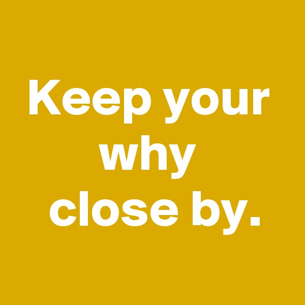 
 Keep your 
 why 
 close by.