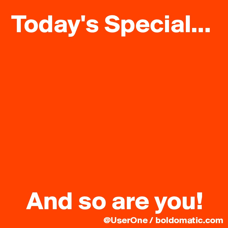 Today's Special...






   And so are you!