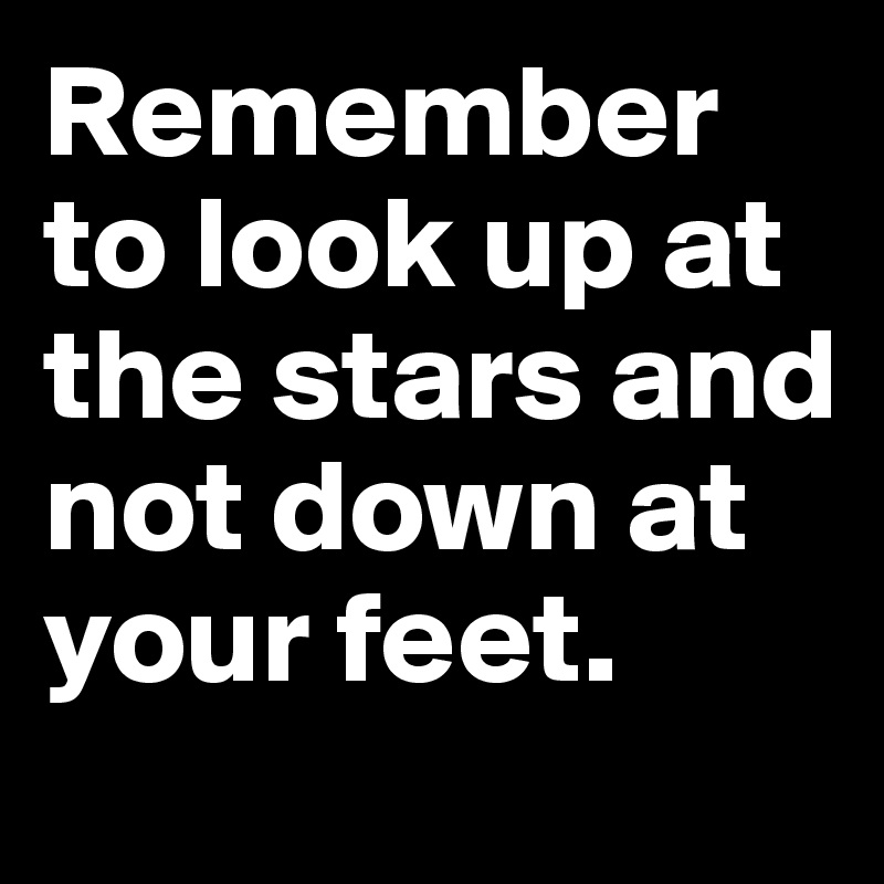 Remember to look up at the stars and not down at your feet.