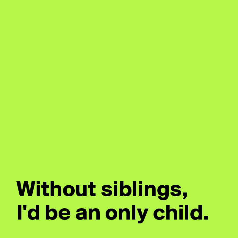 






 Without siblings,
 I'd be an only child.