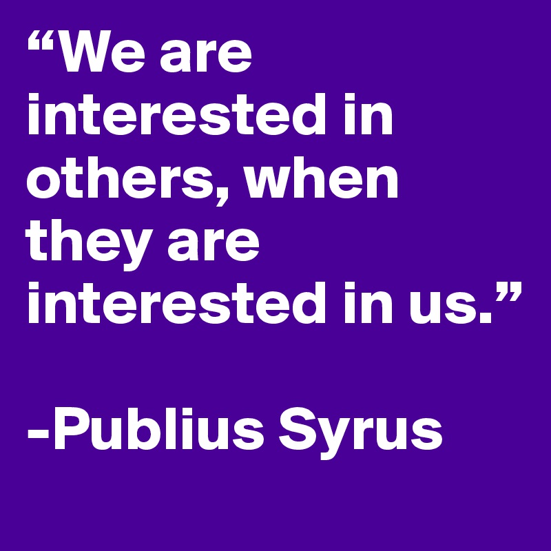 “We are interested in others, when they are interested in us.”

-Publius Syrus