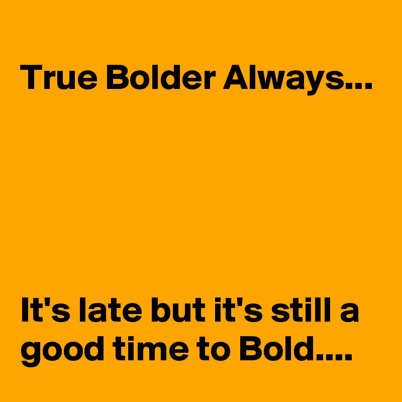                                         True Bolder Always...





It's late but it's still a good time to Bold....