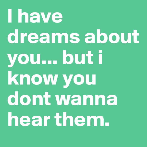 I have dreams about you... but i know you dont wanna hear them. 