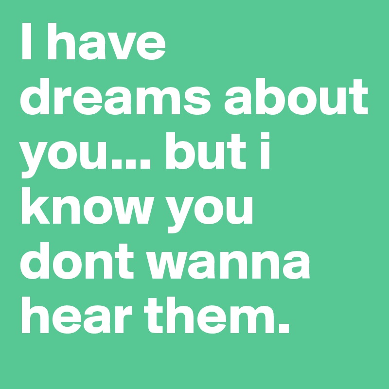 I have dreams about you... but i know you dont wanna hear them. 