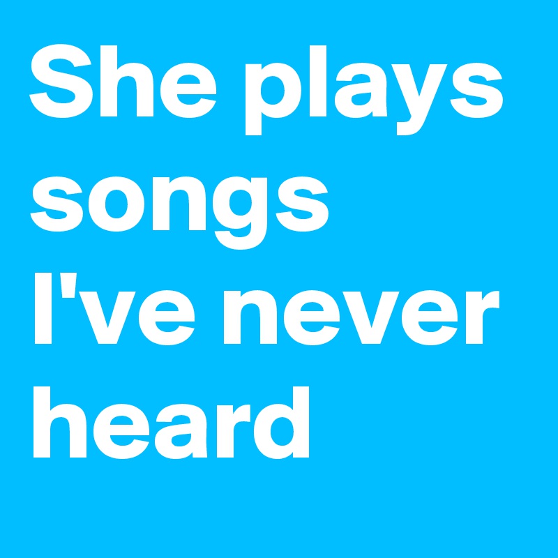 She plays songs I've never heard