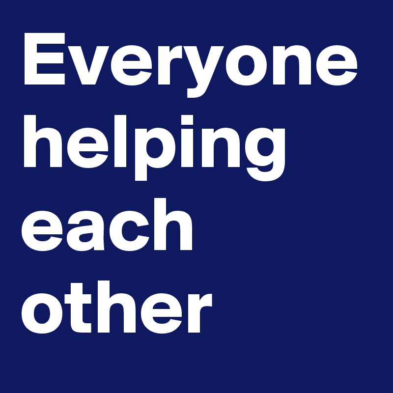 Everyone helping each other