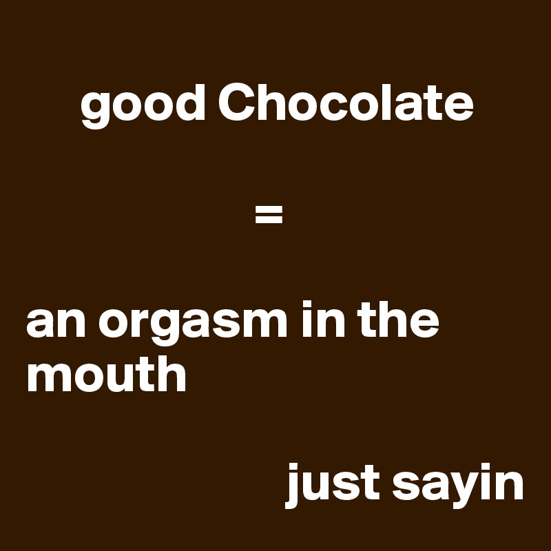            
     good Chocolate  
     
                     =

an orgasm in the mouth

                        just sayin