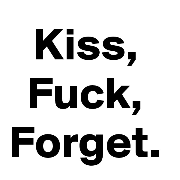 Kiss,
Fuck,
Forget.