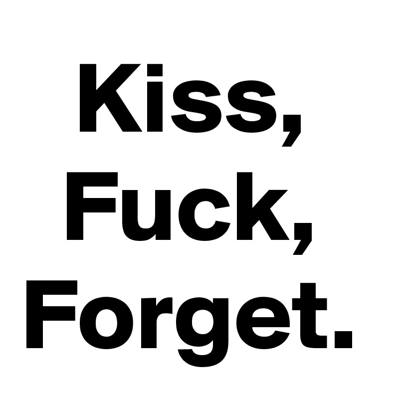 Kiss,
Fuck,
Forget.