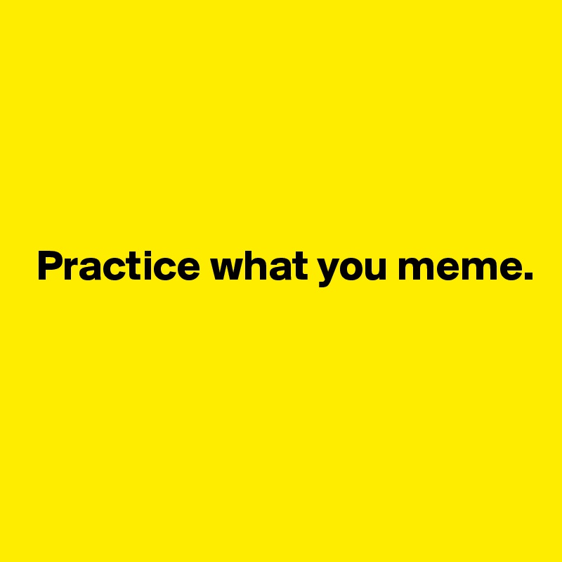 




 Practice what you meme.




