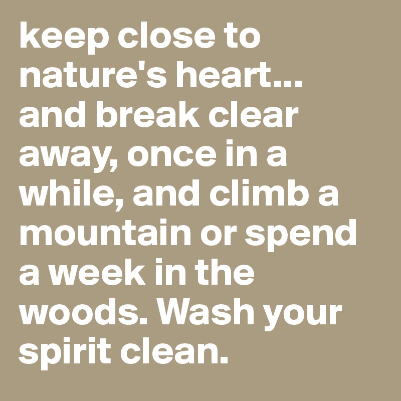 keep close to nature's heart...
and break clear away, once in a while, and climb a mountain or spend a week in the woods. Wash your spirit clean. 