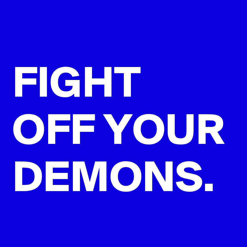 
FIGHT OFF YOUR DEMONS.