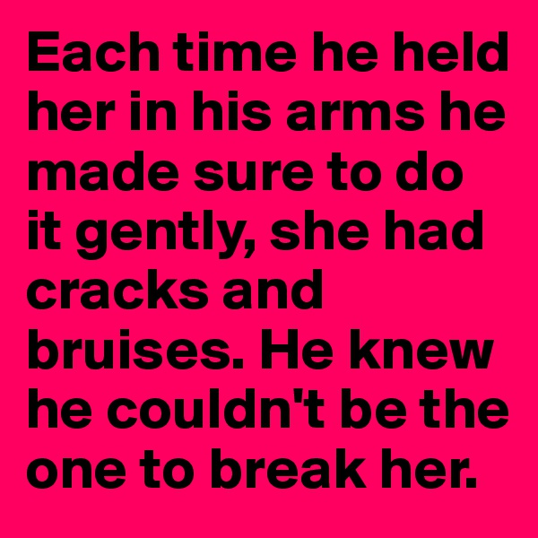 Each time he held her in his arms he made sure to do it gently, she had cracks and bruises. He knew he couldn't be the one to break her. 