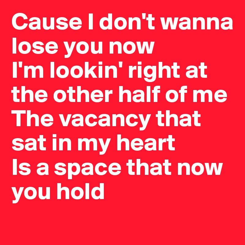 Cause I don't wanna lose you now
I'm lookin' right at the other half of me
The vacancy that sat in my heart
Is a space that now you hold