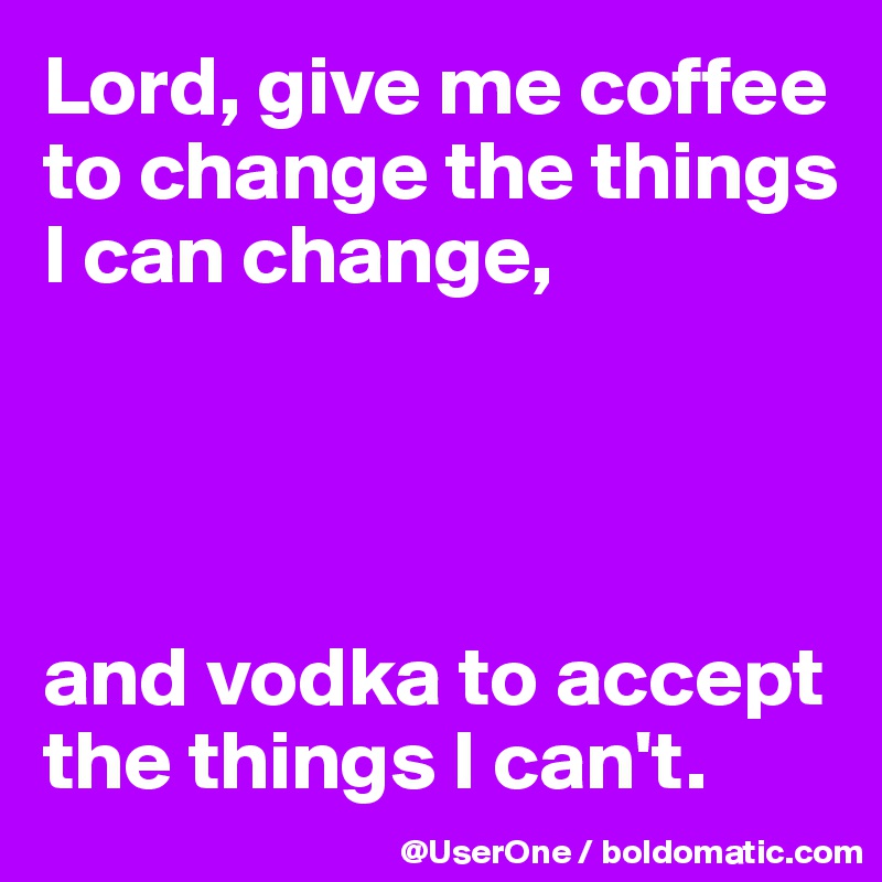 Lord, give me coffee
to change the things
I can change,




and vodka to accept the things I can't.